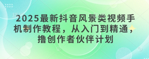 2025最新抖音风景类视频手机制作教程，从入门到精通，撸创作者伙伴计划福源云-中创网_分享创业资讯_福源创业网,中创网,冒泡创业网,中赚网论坛_中创网福源创业网,中创网,冒泡创业网,中赚网论坛中创网了最新的创业项目，副业赚钱，助力网络赚钱创业,中赚网!福源云项目网