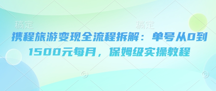 携程旅游变现全流程拆解：单号从0到1500元每月，保姆级实操教程福源云-中创网_分享创业资讯_福源创业网,中创网,冒泡创业网,中赚网论坛_中创网福源创业网,中创网,冒泡创业网,中赚网论坛中创网了最新的创业项目，副业赚钱，助力网络赚钱创业,中赚网!福源云项目网