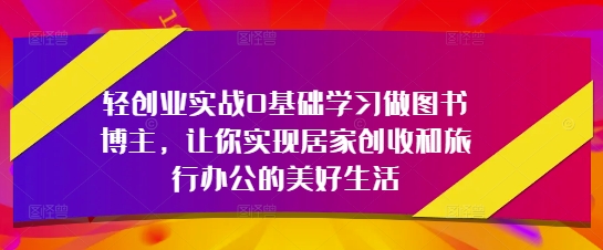 轻创业实战0基础学习做图书博主，让你实现居家创收和旅行办公的美好生活福源云-中创网_分享创业资讯_福源创业网,中创网,冒泡创业网,中赚网论坛_中创网福源创业网,中创网,冒泡创业网,中赚网论坛中创网了最新的创业项目，副业赚钱，助力网络赚钱创业,中赚网!福源云项目网