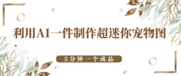 利用AI一件制作超迷你宠物图，5分钟一个成品福源云-中创网_分享创业资讯_福源创业网,中创网,冒泡创业网,中赚网论坛_中创网福源创业网,中创网,冒泡创业网,中赚网论坛中创网了最新的创业项目，副业赚钱，助力网络赚钱创业,中赚网!福源云项目网