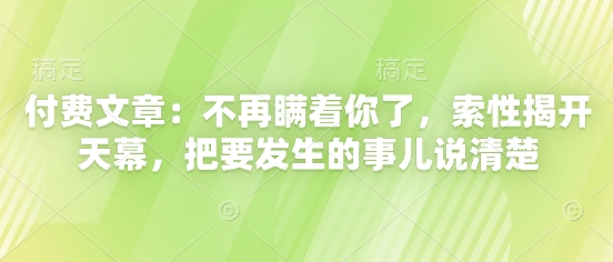 付费文章：不再瞒着你了，索性揭开天幕，把要发生的事儿说清楚福源云-中创网_分享创业资讯_福源创业网,中创网,冒泡创业网,中赚网论坛_中创网福源创业网,中创网,冒泡创业网,中赚网论坛中创网了最新的创业项目，副业赚钱，助力网络赚钱创业,中赚网!福源云项目网