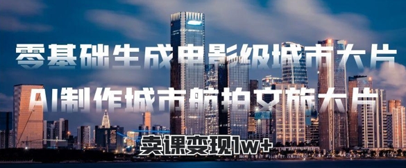 零基础生成电影级城市大片，AI制作城市航拍文旅大片，卖课变现1w+福源云-中创网_分享创业资讯_福源创业网,中创网,冒泡创业网,中赚网论坛_中创网福源创业网,中创网,冒泡创业网,中赚网论坛中创网了最新的创业项目，副业赚钱，助力网络赚钱创业,中赚网!福源云项目网