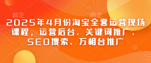 2025年4月份淘宝全套运营现场课程，运营后台、关键词推广、SEO搜索、万相台推广福源云-中创网_分享创业资讯_福源创业网,中创网,冒泡创业网,中赚网论坛_中创网福源创业网,中创网,冒泡创业网,中赚网论坛中创网了最新的创业项目，副业赚钱，助力网络赚钱创业,中赚网!福源云项目网