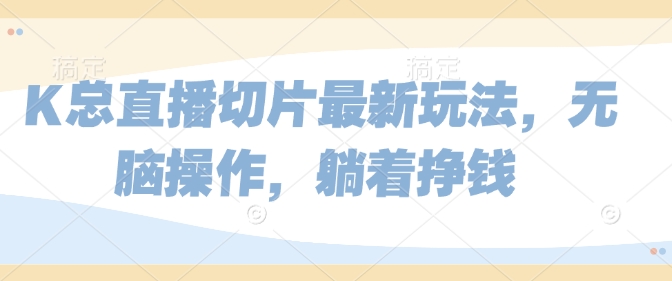 K总直播切片最新玩法，无脑操作，躺着挣钱福源云-中创网_分享创业资讯_福源创业网,中创网,冒泡创业网,中赚网论坛_中创网福源创业网,中创网,冒泡创业网,中赚网论坛中创网了最新的创业项目，副业赚钱，助力网络赚钱创业,中赚网!福源云项目网