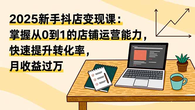 (16606期)2025新手抖店变现课:掌握从0到1的店铺运营能力,快速提升转化率,月收过万