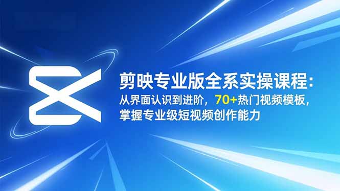 (16711期)剪映专业版全系实操课程:从界面认识到进阶,70+热门视频模板,掌握专业级短视频创作能力