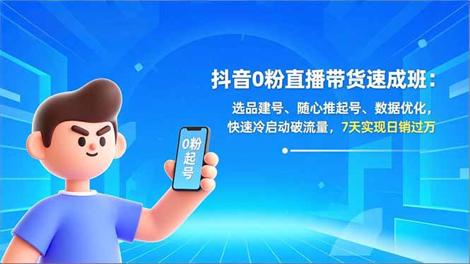 (16984期)抖音0粉直播带货速成班:选品建号、随心推起号、数据优化,快速冷启动破流量,7天实现日销过万