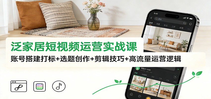 泛家居短视频运营实战课:账号搭建打标+选题创作+剪辑技巧+高流量运营逻辑