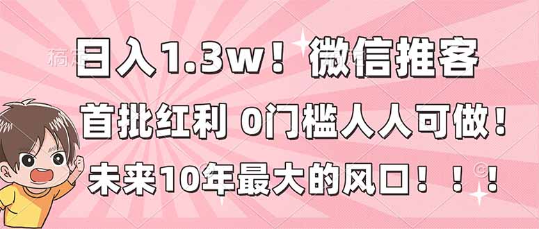 (16969期)日入1.3w!微信推客,首批红利,未来10年最大的风口,0门槛,人人可做!