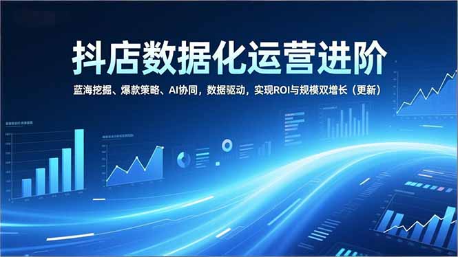 (16986期)抖店数据化运营进阶,蓝海挖掘、爆款策略、AI协同,数据驱动,实现ROI与规模双增长(更新)