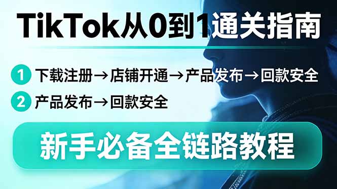 (17691期)TikTok从0到1通关指南:下载注册→店铺开通→产品发布→回款安全,新手必备全链路教程