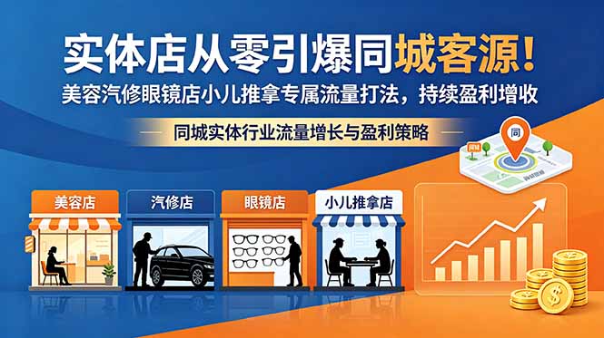 (18592期)实体店从零引爆同城客源!美容汽修眼镜店小儿推拿专属流量打法,持续盈利增收